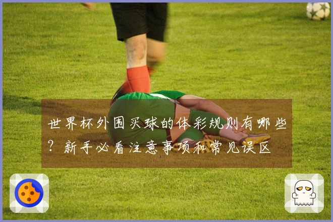 世界杯外围买球的体彩规则有哪些？新手必看注意事项和常见误区