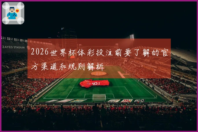 2026世界杯体彩投注前要了解的官方渠道和规则解析