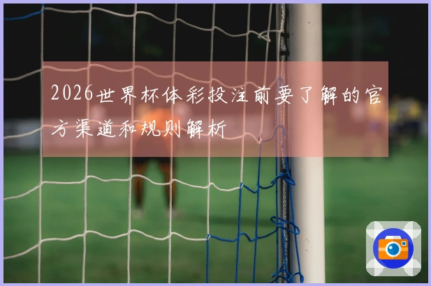 2026世界杯体彩投注前要了解的官方渠道和规则解析