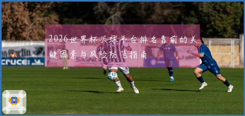 2026世界杯买球平台排名靠前的关键因素与风险防范指南