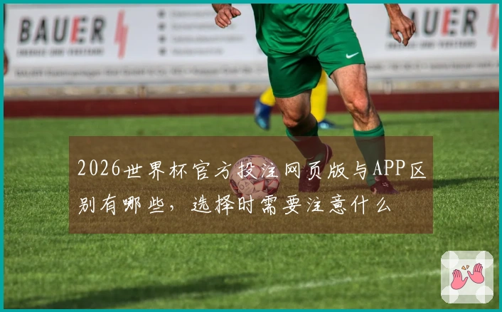 2026世界杯官方投注网页版与APP区别有哪些，选择时需要注意什么