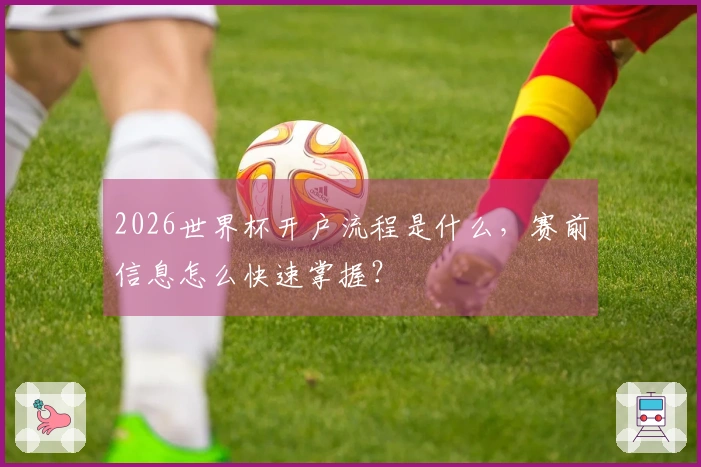 2026世界杯开户流程是什么，赛前信息怎么快速掌握？