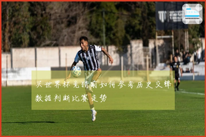 买世界杯竞猜前如何参考历史交锋数据判断比赛走势