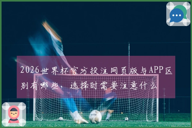 2026世界杯官方投注网页版与APP区别有哪些，选择时需要注意什么